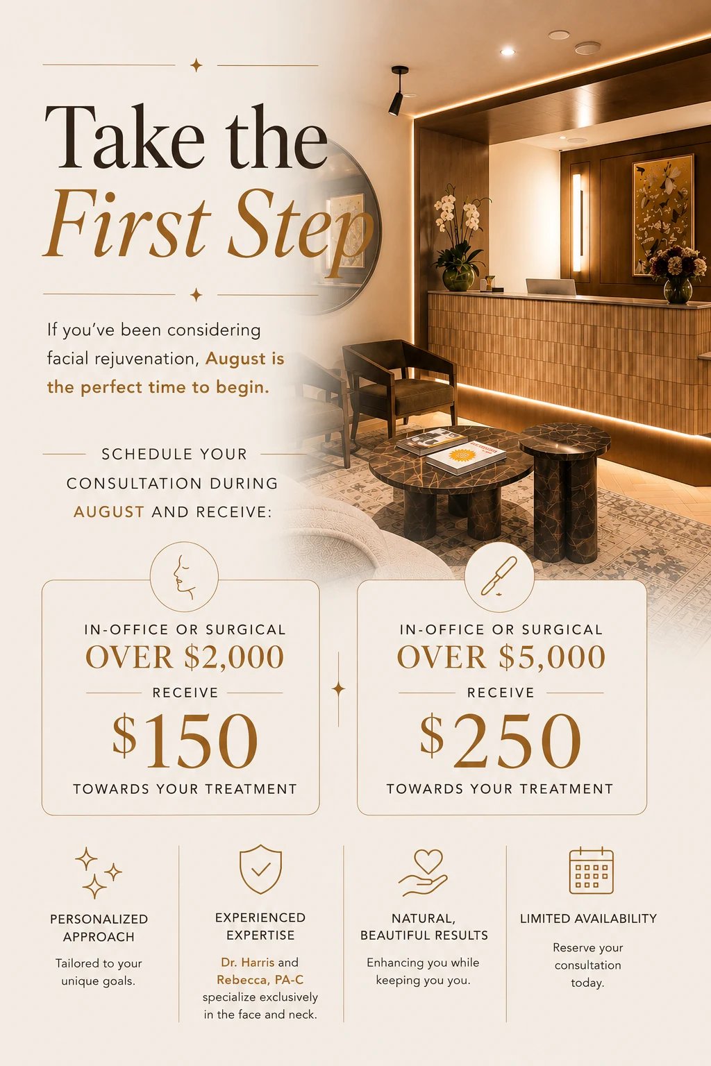 Take the First Step — schedule your consultation during August and receive $150 toward an in-office or surgical treatment over $2,000, or $250 toward one over $5,000.
